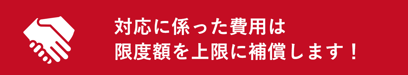 対応に係った費用は限度額を上限に補償します！