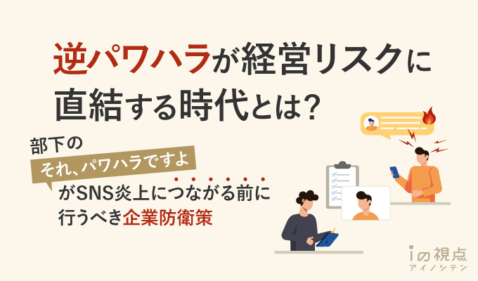 逆パワハラが経営リスクに直結する時代とは?部下の「それ、パワハラですよ」がSNS炎上につながる前に行うべき企業防衛策