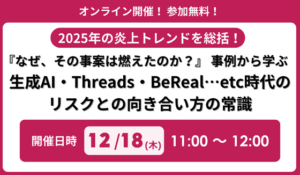 2025年の炎上トレンドを総括！「『なぜ、その事案は燃えたのか？』事例から学ぶ、生成AI・Threads・BeReal…etc時代のリスクとの向き合い方の常識」 セミナー開催のお知らせ