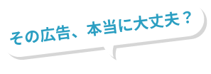 その広告、本当に大丈夫?