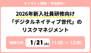 2026年新入社員研修向け「デジタルネイティブ世代」のリスクマネジメント～画面の写り込み、裏垢特定など、最新のSNS炎上・情報漏洩トレンドと実践的教育手法～