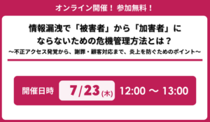 「情報漏洩で『被害者』から『加害者』にならないための危機管理方法とは？〜不正アクセス発覚から、謝罪・顧客対応まで、炎上を防ぐためのポイント〜」セミナー開催のお知らせ