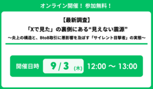 「【最新調査】『Xで見た』の裏側にある“見えない震源” 〜炎上の構造と、BtoB取引に悪影響を及ぼす『サイレント目撃者』の実態〜」セミナー開催のお知らせ