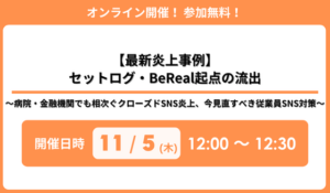 「【最新炎上事例】セットログ・BeReal起点の流出〜病院・金融機関でも相次ぐクローズドSNS炎上、今見直すべき従業員SNS対策〜」セミナー開催のお知らせ